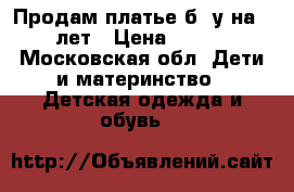 Продам платье б/ у на 6-7 лет › Цена ­ 2 500 - Московская обл. Дети и материнство » Детская одежда и обувь   